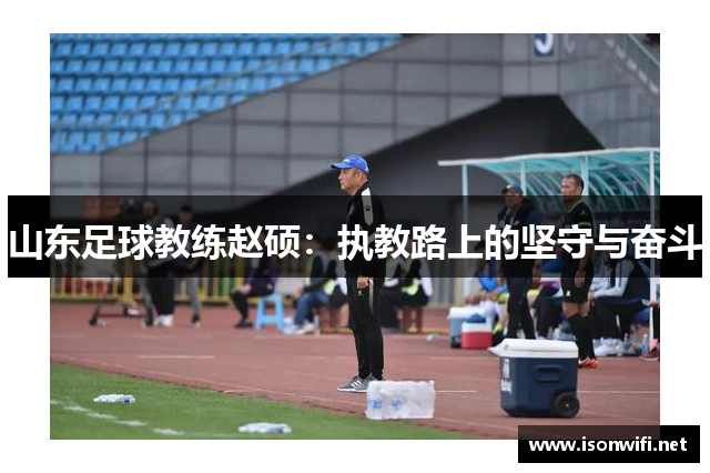 山东足球教练赵硕：执教路上的坚守与奋斗
